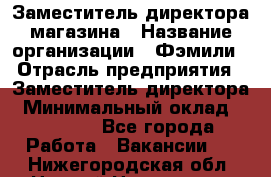 Заместитель директора магазина › Название организации ­ Фэмили › Отрасль предприятия ­ Заместитель директора › Минимальный оклад ­ 26 000 - Все города Работа » Вакансии   . Нижегородская обл.,Нижний Новгород г.